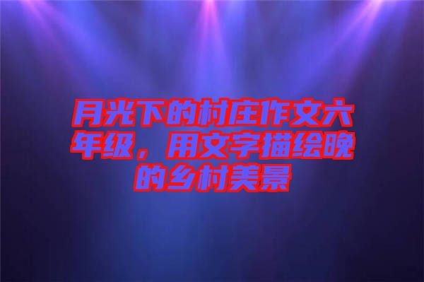 月光下的村莊作文六年級，用文字描繪晚的鄉(xiāng)村美景