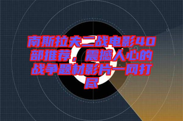 南斯拉夫二戰電影40部推薦，震撼人心的戰爭題材影片一網打盡