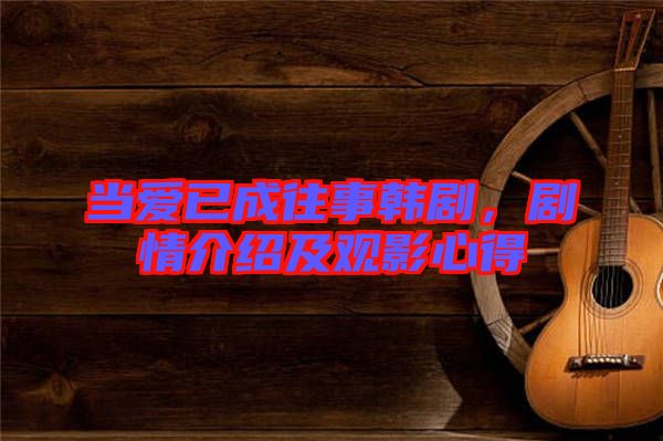 當愛已成往事韓劇，劇情介紹及觀影心得