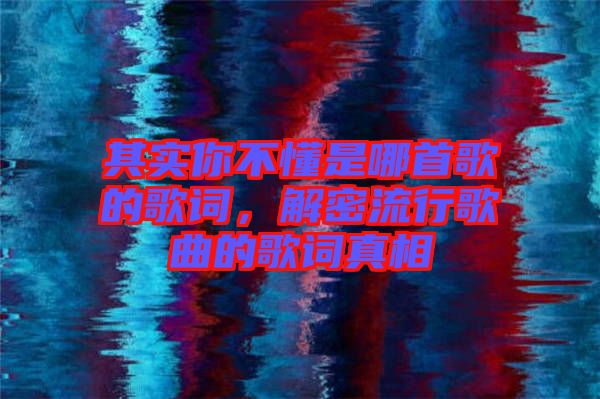 其實你不懂是哪首歌的歌詞，解密流行歌曲的歌詞真相