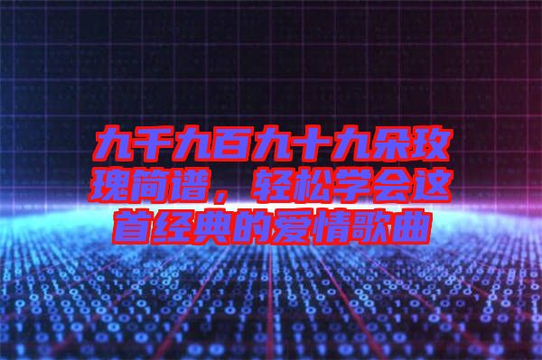 九千九百九十九朵玫瑰簡(jiǎn)譜，輕松學(xué)會(huì)這首經(jīng)典的愛(ài)情歌曲