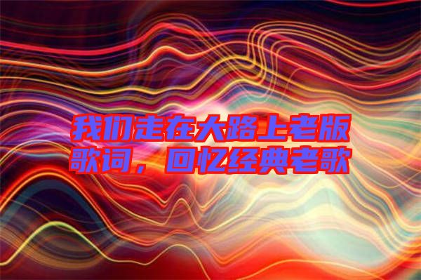 我們走在大路上老版歌詞，回憶經典老歌
