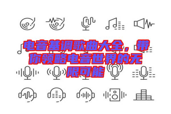 電音基調(diào)歌曲大全，帶你領(lǐng)略電音世界的無(wú)限可能