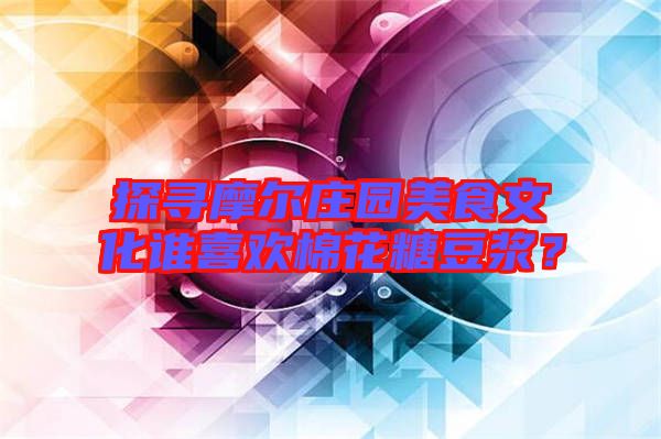 探尋摩爾莊園美食文化誰喜歡棉花糖豆漿？
