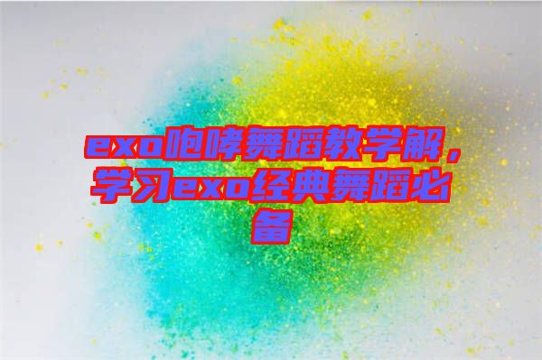exo咆哮舞蹈教學解，學習exo經典舞蹈必備