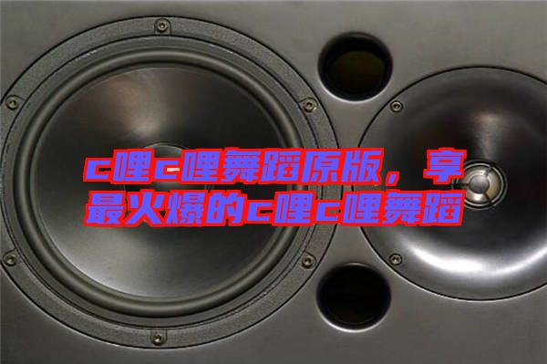 c哩c哩舞蹈原版，享最火爆的c哩c哩舞蹈
