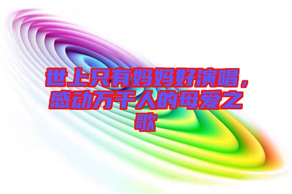 世上只有媽媽好演唱，感動(dòng)萬(wàn)千人的母愛(ài)之歌