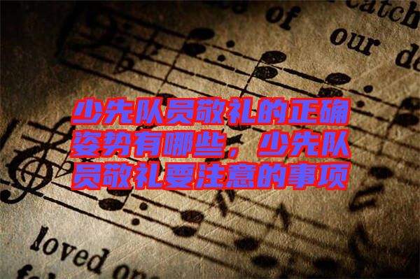 少先隊員敬禮的正確姿勢有哪些，少先隊員敬禮要注意的事項