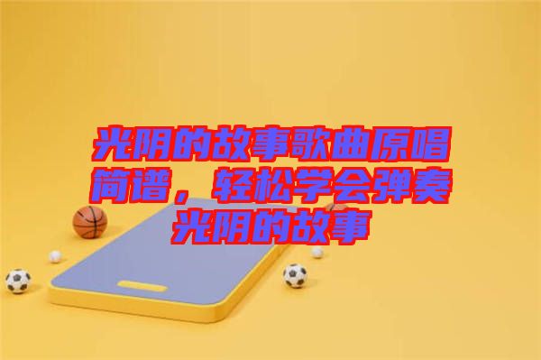 光陰的故事歌曲原唱簡(jiǎn)譜，輕松學(xué)會(huì)彈奏光陰的故事