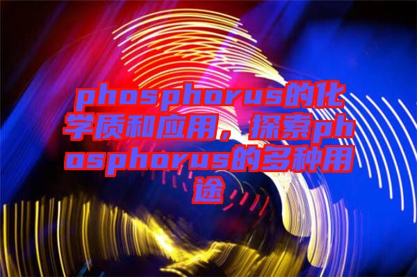 phosphorus的化學(xué)質(zhì)和應(yīng)用，探索phosphorus的多種用途
