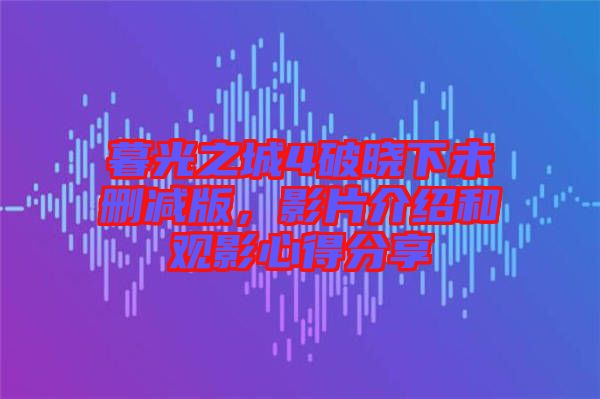 暮光之城4破曉下未刪減版，影片介紹和觀影心得分享