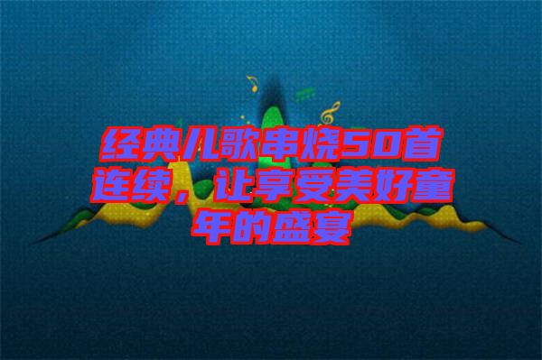 經典兒歌串燒50首連續，讓享受美好童年的盛宴