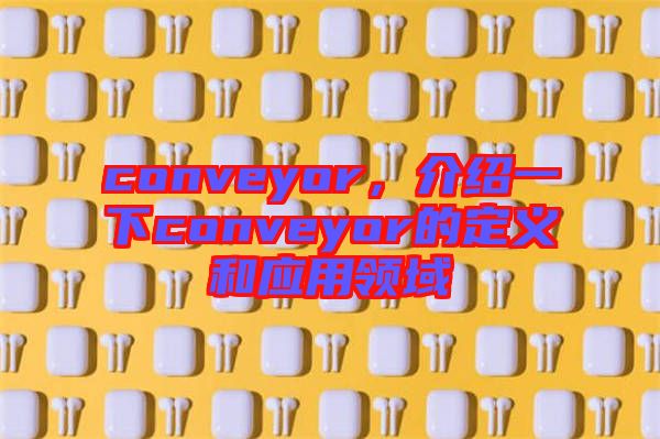 conveyor，介紹一下conveyor的定義和應(yīng)用領(lǐng)域