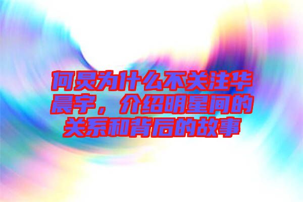 何炅為什么不關(guān)注華晨宇，介紹明星間的關(guān)系和背后的故事