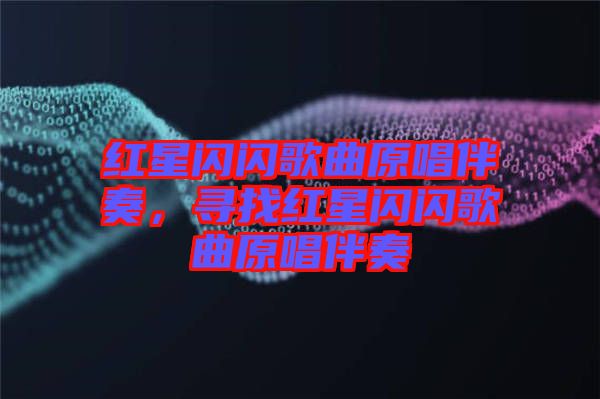 紅星閃閃歌曲原唱伴奏，尋找紅星閃閃歌曲原唱伴奏