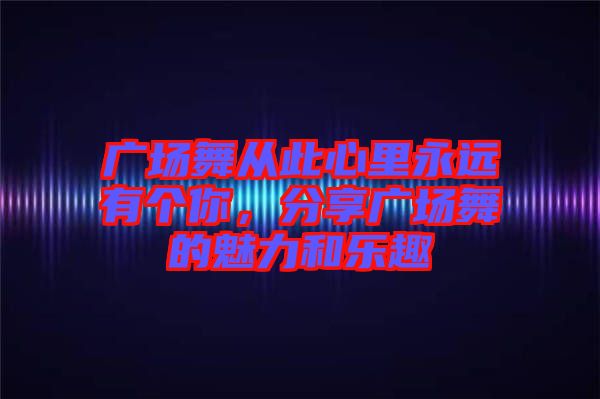 廣場舞從此心里永遠有個你，分享廣場舞的魅力和樂趣
