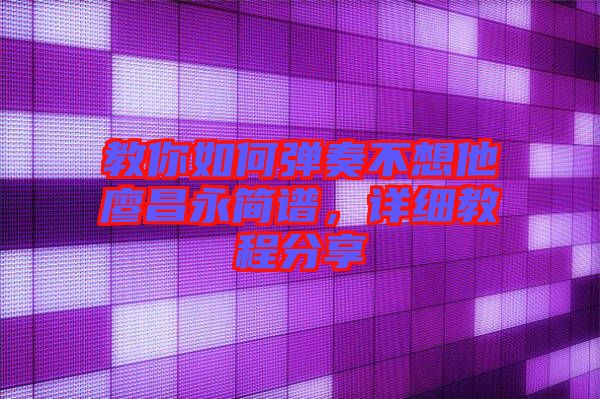 教你如何彈奏不想他廖昌永簡譜，詳細教程分享