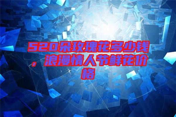 520朵玫瑰花多少錢(qián)，浪漫情人節(jié)鮮花價(jià)格