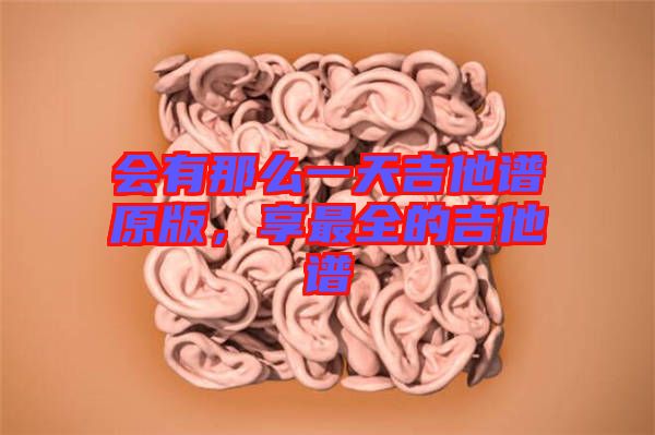 會(huì)有那么一天吉他譜原版，享最全的吉他譜