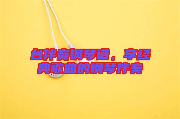 臺伴奏鋼琴譜，享經典歌曲的鋼琴伴奏