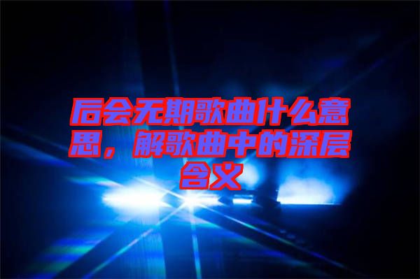 后會(huì)無(wú)期歌曲什么意思，解歌曲中的深層含義