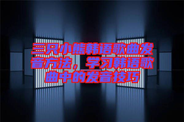 三只小熊韓語歌曲發音方法，學習韓語歌曲中的發音技巧