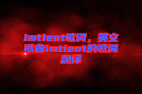 imtient歌詞，英文歌曲imtient的歌詞翻譯