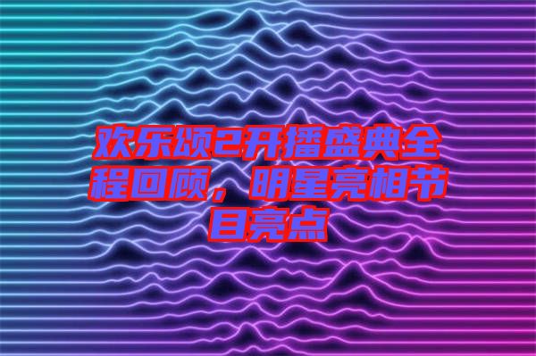 歡樂頌2開播盛典全程回顧，明星亮相節目亮點
