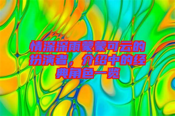 情深深雨蒙蒙可云的扮演者，介紹中的經(jīng)典角色一覽