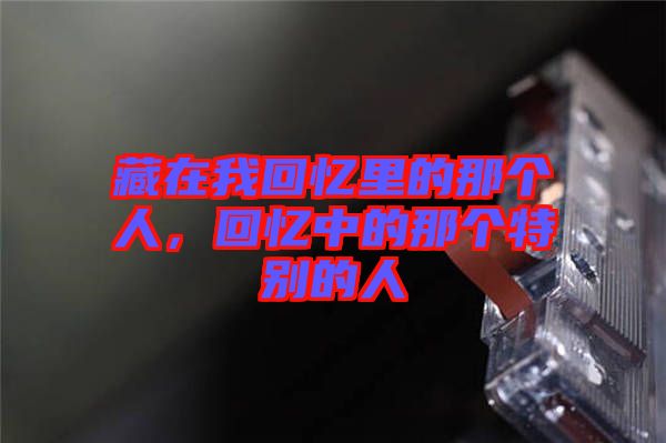 藏在我回憶里的那個人，回憶中的那個特別的人