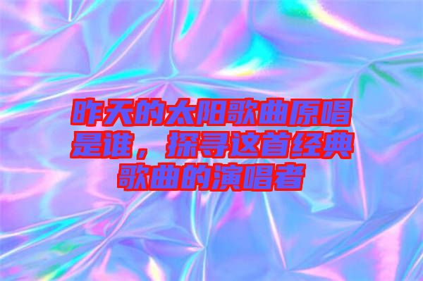 昨天的太陽歌曲原唱是誰，探尋這首經典歌曲的演唱者