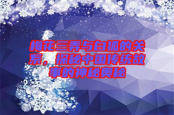梅花三弄與白狐的關(guān)系，探秘中國傳統(tǒng)故事的神秘奧秘
