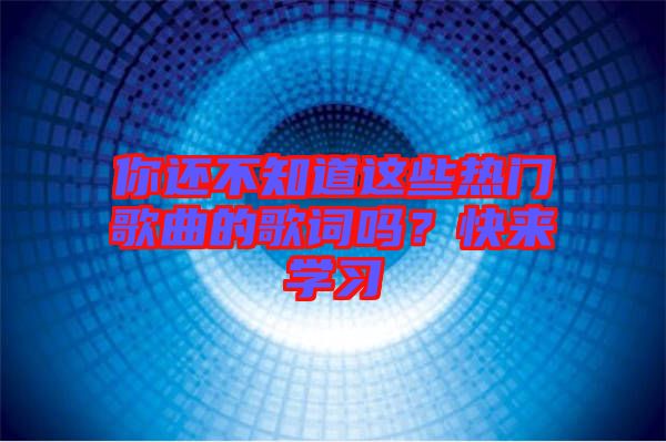 你還不知道這些熱門歌曲的歌詞嗎？快來學(xué)習(xí)