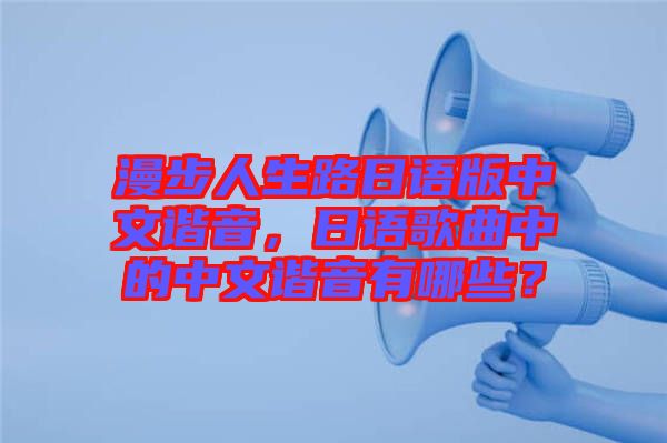 漫步人生路日語(yǔ)版中文諧音，日語(yǔ)歌曲中的中文諧音有哪些？