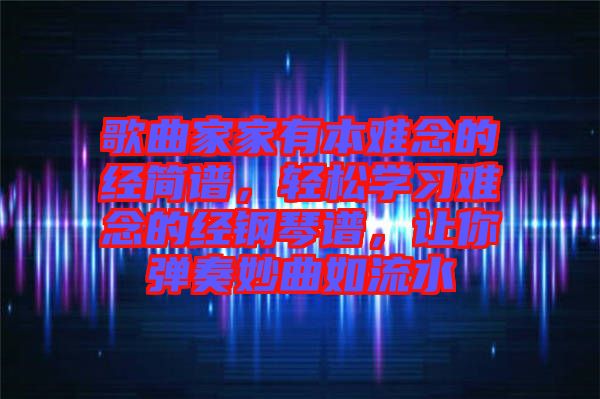 歌曲家家有本難念的經簡譜，輕松學習難念的經鋼琴譜，讓你彈奏妙曲如流水