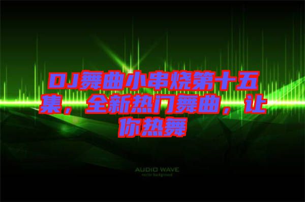 DJ舞曲小串燒第十五集，全新熱門舞曲，讓你熱舞