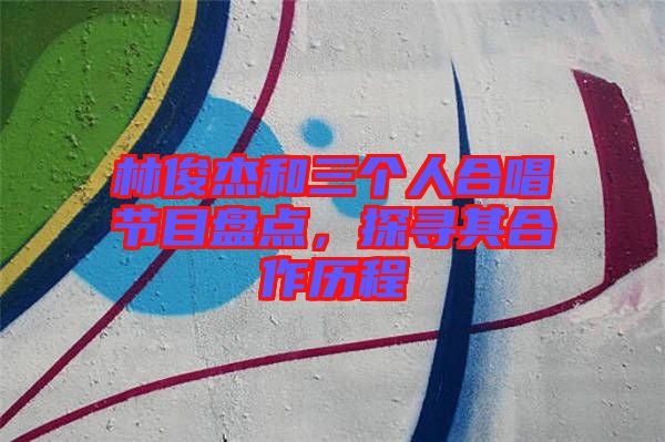 林俊杰和三個人合唱節目盤點，探尋其合作歷程