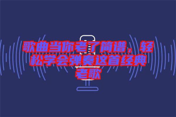 歌曲當你老了簡譜，輕松學會彈奏這首經典老歌