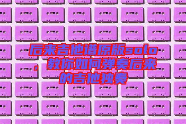 后來吉他譜原版solo，教你如何彈奏后來的吉他獨奏