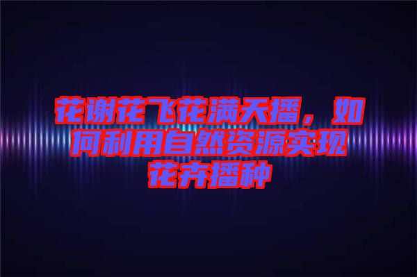 花謝花飛花滿天播，如何利用自然資源實現花卉播種