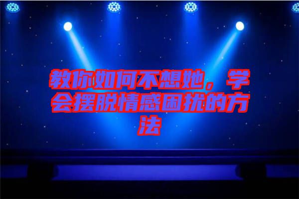 教你如何不想她，學會擺脫情感困擾的方法