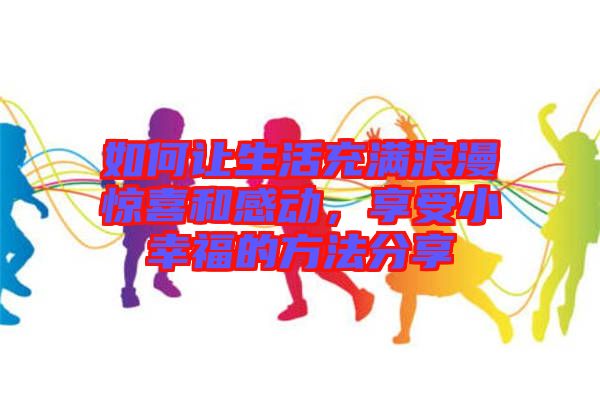 如何讓生活充滿浪漫驚喜和感動(dòng)，享受小幸福的方法分享