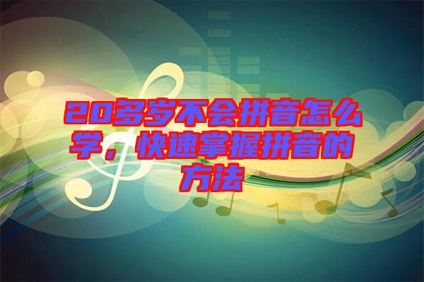 20多歲不會(huì)拼音怎么學(xué)，快速掌握拼音的方法