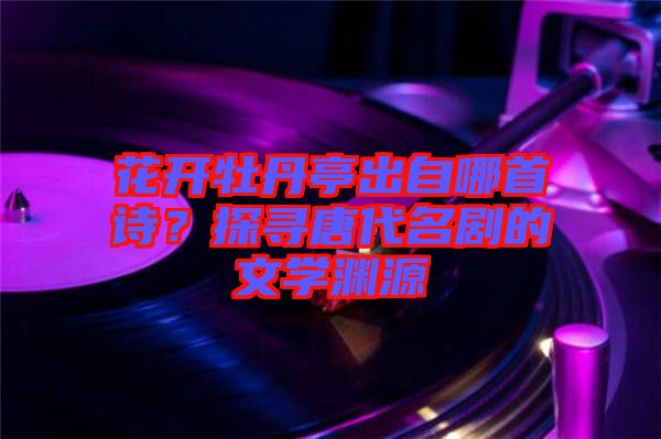 花開牡丹亭出自哪首詩？探尋唐代名劇的文學淵源