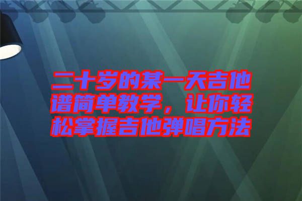 二十歲的某一天吉他譜簡單教學，讓你輕松掌握吉他彈唱方法