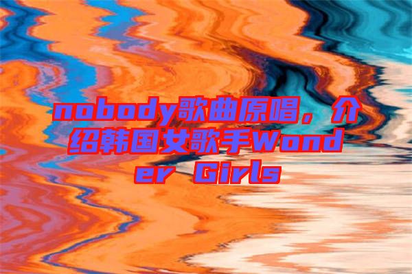 nobody歌曲原唱，介紹韓國女歌手Wonder Girls
