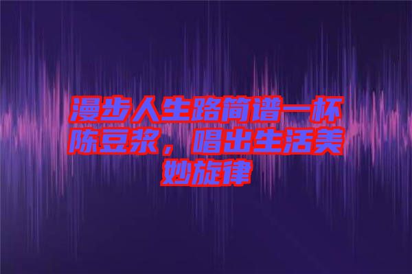 漫步人生路簡(jiǎn)譜一杯陳豆?jié){，唱出生活美妙旋律
