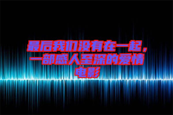 最后我們沒有在一起，一部感人至深的愛情電影
