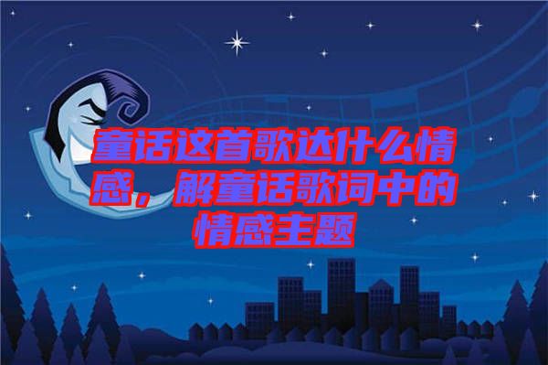 童話這首歌達什么情感，解童話歌詞中的情感主題