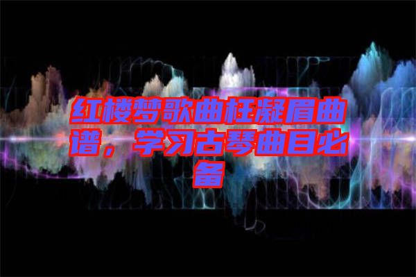 紅樓夢歌曲枉凝眉曲譜，學習古琴曲目必備